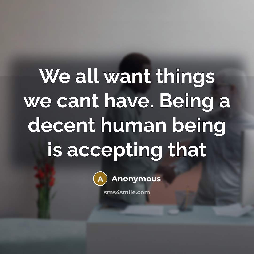 “We all want things we cant have. Being a decent human being is accepting that” quote by Anonymous