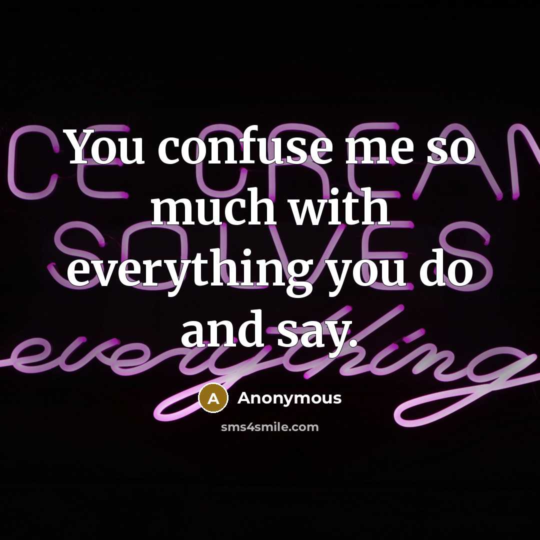 “You confuse me so much with everything you do and say.” quote by Anonymous