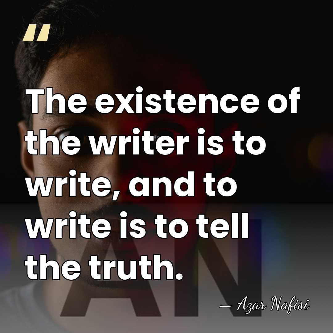 The existence of the writer is to write, and to write is&hellip; - Azar Nafisi