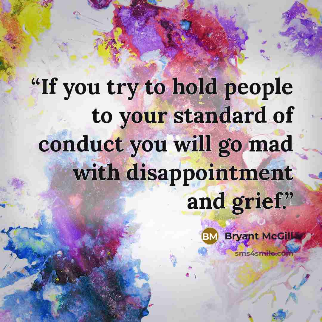 “If you try to hold people to your standard of conduct you will go mad with disappointment and grief.” quote by Bryant McGill