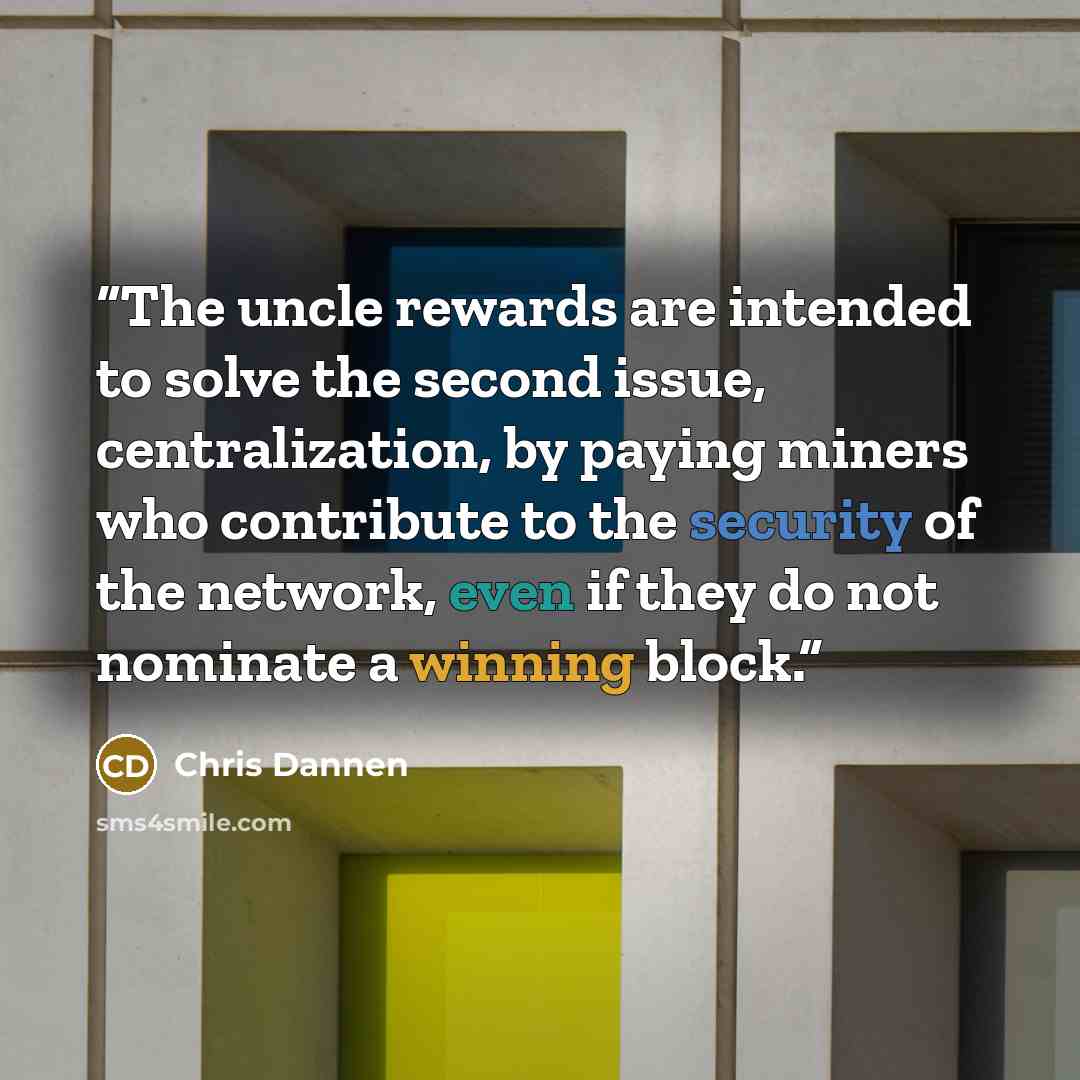 “The uncle rewards are intended to solve the second issue, centralization, by paying miners who contribute to the security of the network, even if they do not nominate a winning block.” quote by Chris Dannen