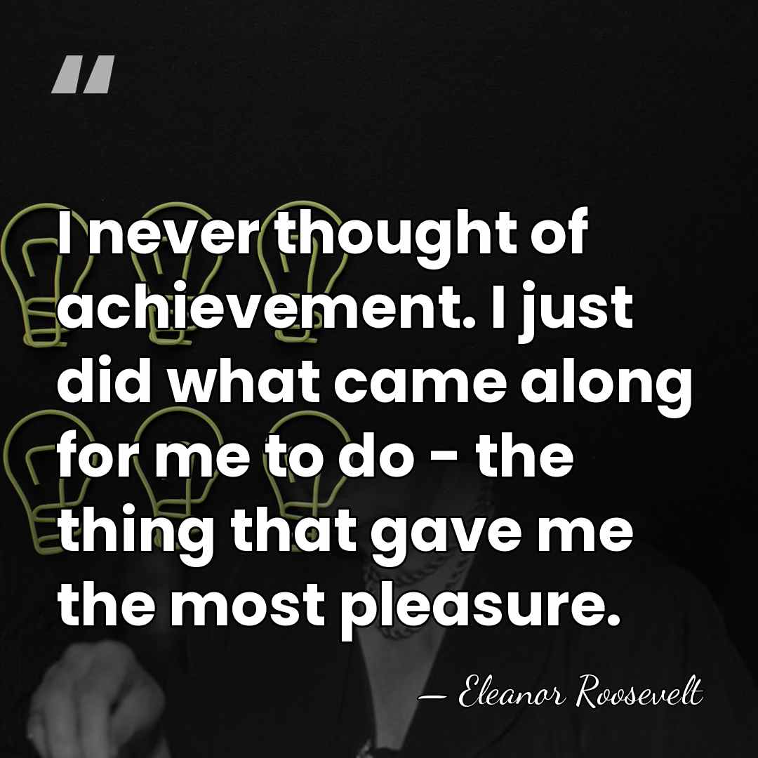 I never thought of achievement. I just did what came along for&hellip; - Eleanor Roosevelt