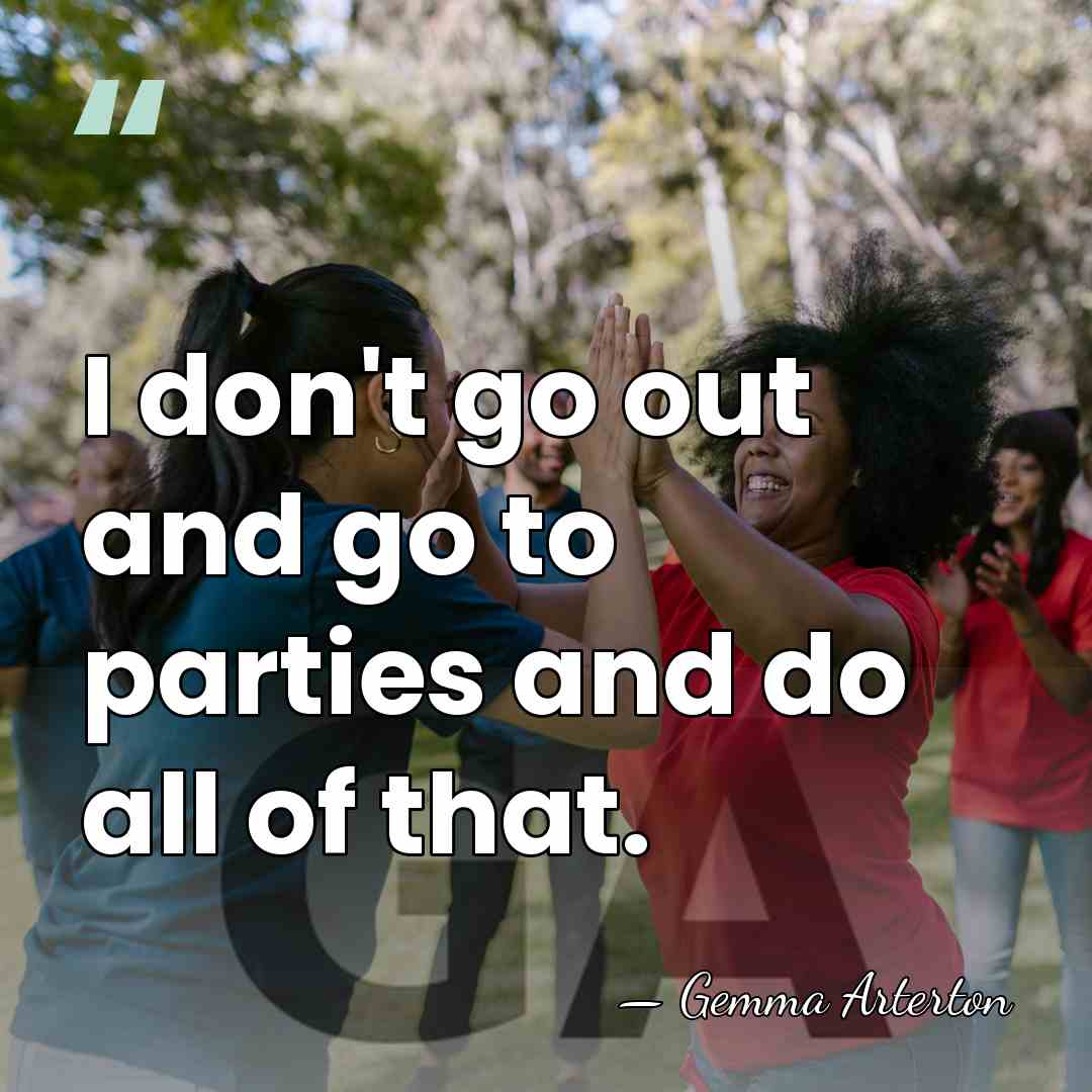 I don't go out and go to parties and do all of&hellip; - Gemma Arterton