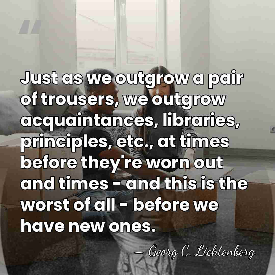 Just as we outgrow a pair of trousers, we outgrow acquaintances, libraries,&hellip; - Georg C. Lichtenberg