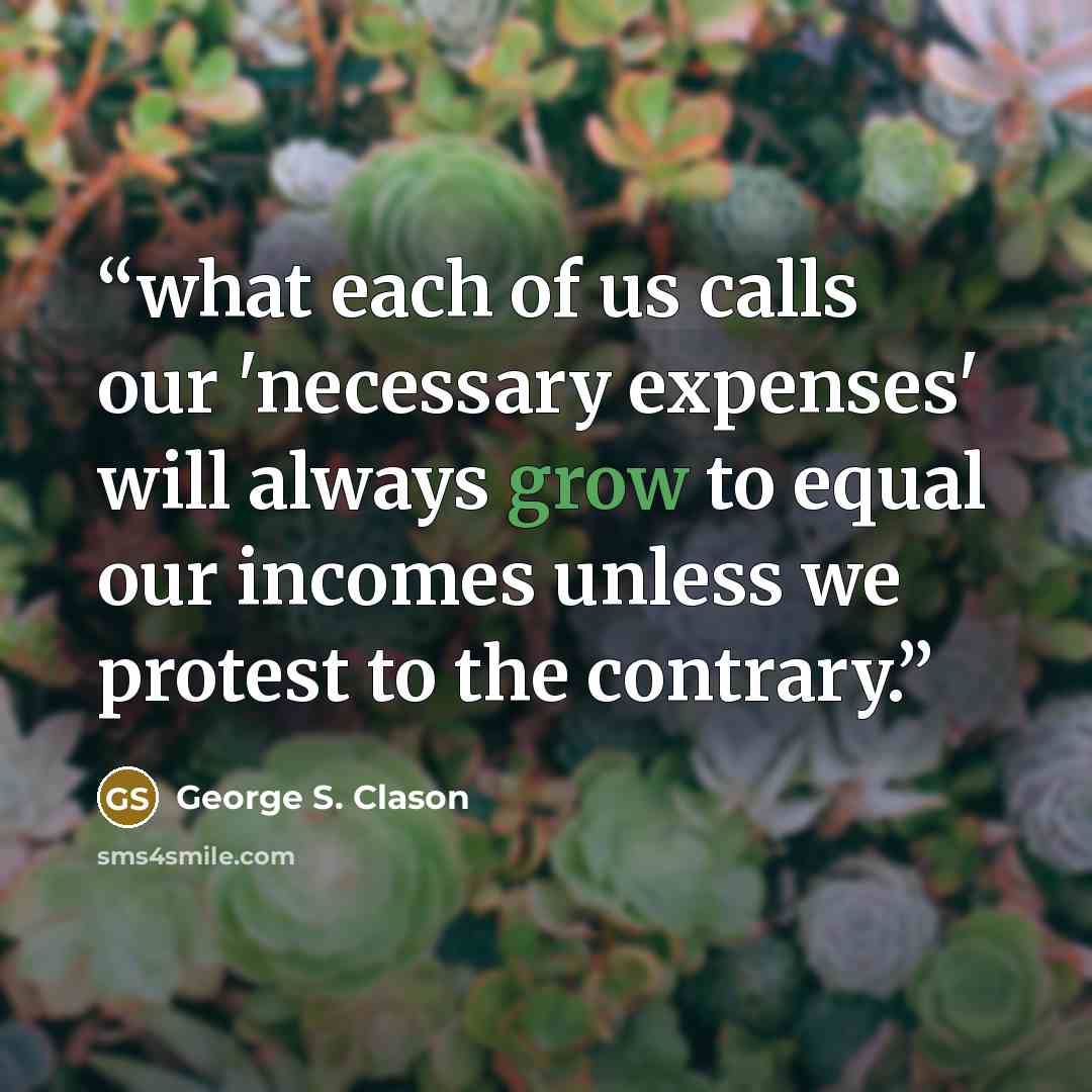 “what each of us calls our 'necessary expenses' will always grow to equal our incomes unless we protest to the contrary.” quote by George S. Clason