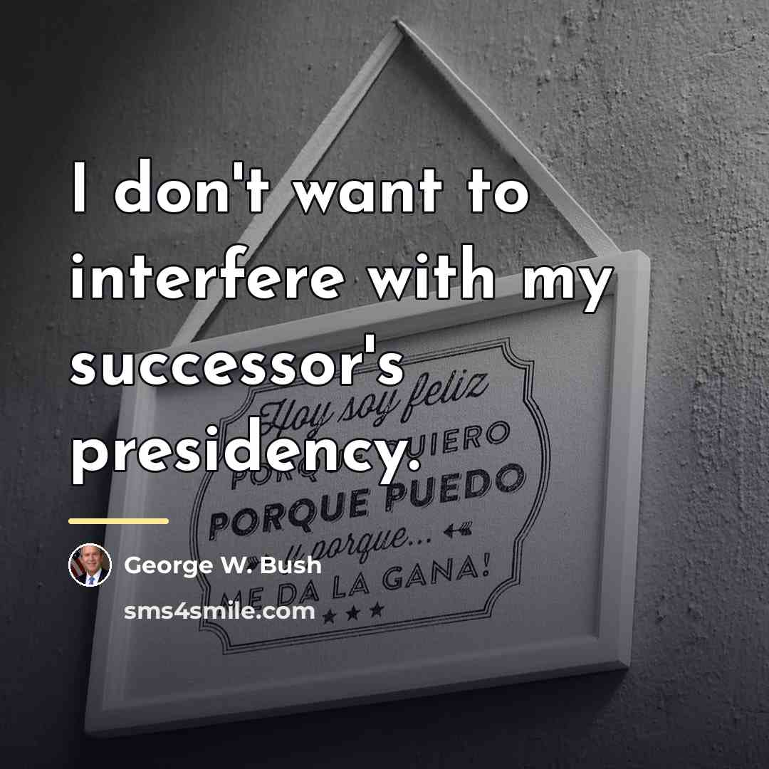 “I don't want to interfere with my successor's presidency.…” quote by George W. Bush