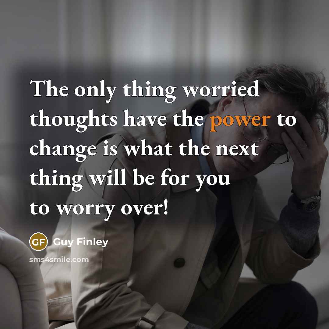 “The only thing worried thoughts have the power to change…” quote by Guy Finley