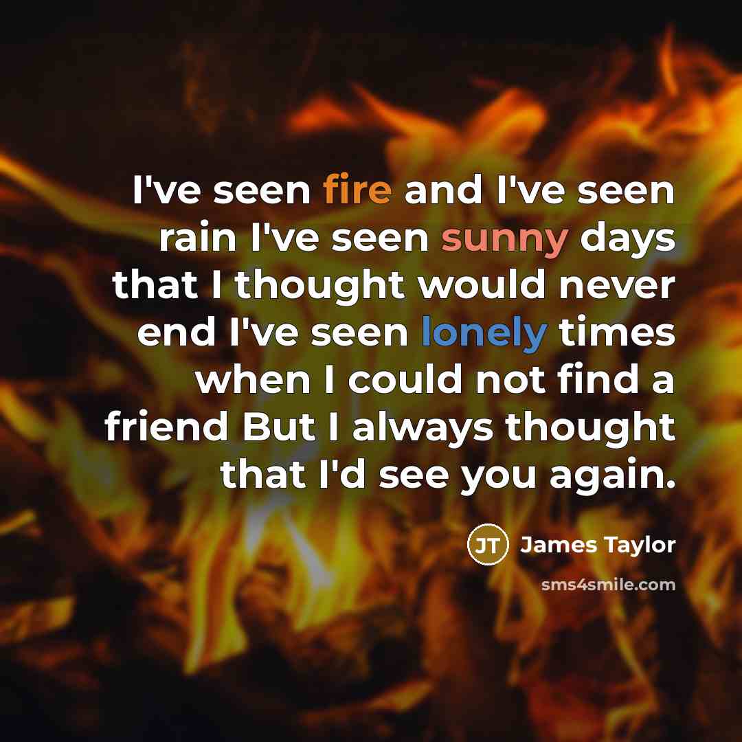 “I've seen fire and I've seen rain I've seen sunny…” quote by James Taylor