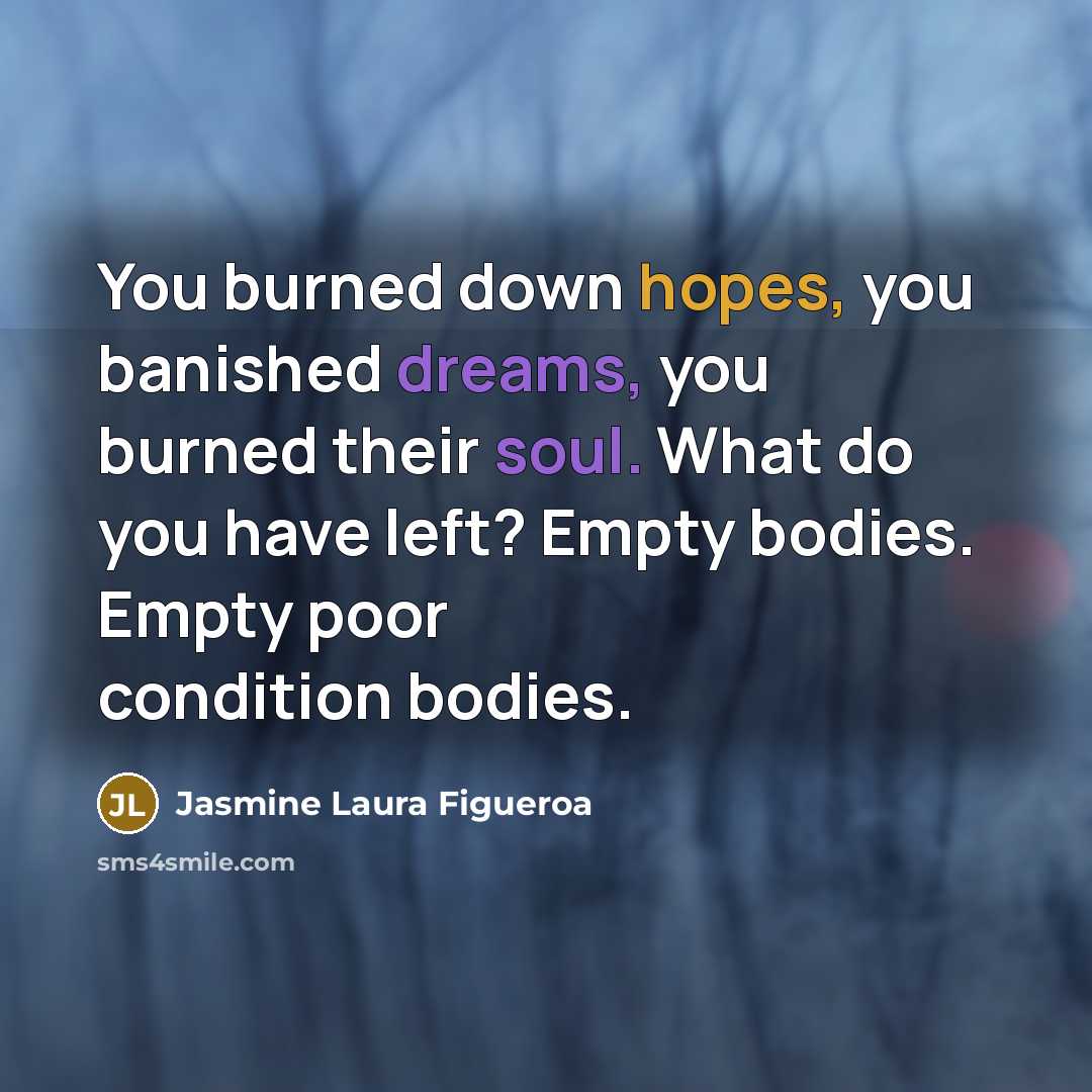“You burned down hopes, you banished dreams, you burned their soul. What do you have left? Empty bodies. Empty poor condition bodies.” quote by Jasmine Laura Figueroa