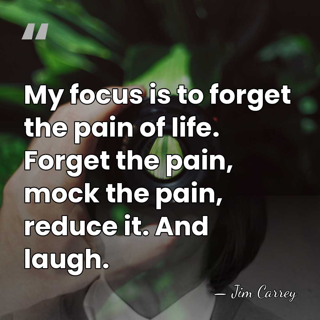 My focus is to forget the pain of life. Forget the pain,&hellip; - Jim Carrey