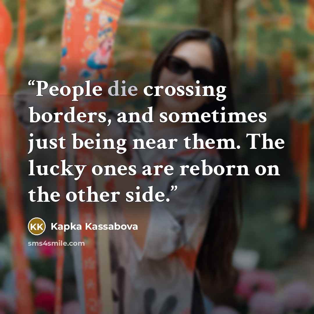 “People die crossing borders, and sometimes just being near them. The lucky ones are reborn on the other side.” quote by Kapka Kassabova