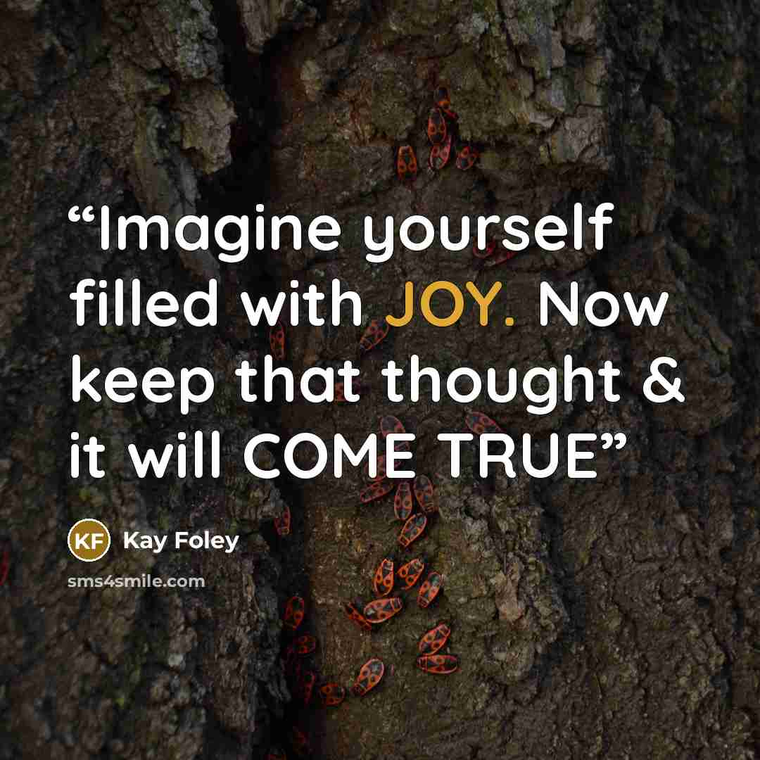 “Imagine yourself filled with JOY. Now keep that thought & it will COME TRUE” quote by Kay Foley