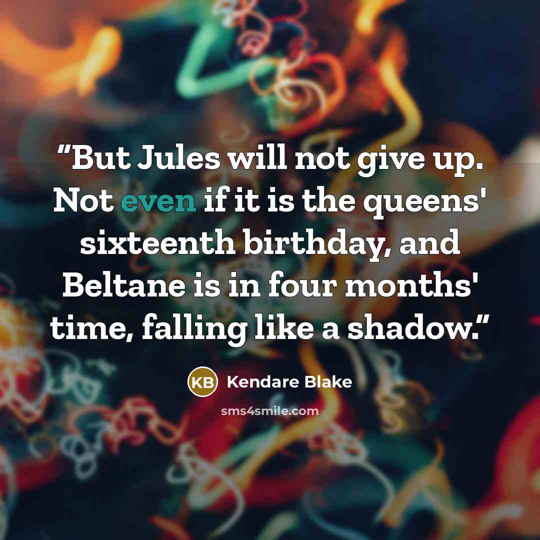 “But Jules will not give up. Not even if it is the queens' sixteenth birthday, and Beltane is in four months' time, falling like a shadow.” quote by Kendare Blake