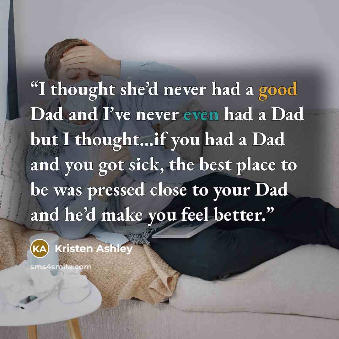 “I thought she’d never had a good Dad and I’ve never even had a Dad but I thought…if you had a Dad and you got sick, the best place to be was pressed close to your Dad and he’d make you feel better.” quote by Kristen Ashley