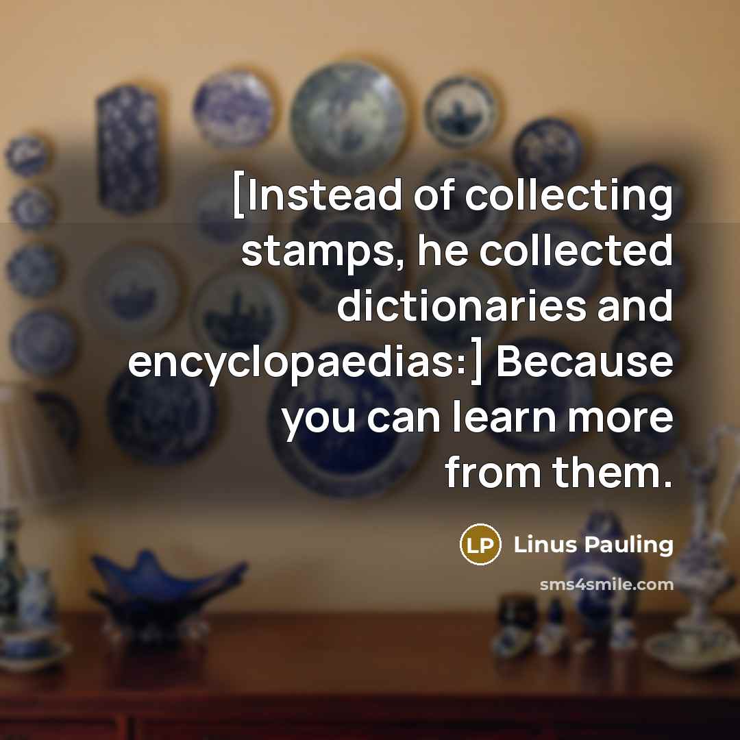 “[Instead of collecting stamps, he collected dictionaries and encyclopaedias:] Because…” quote by Linus Pauling