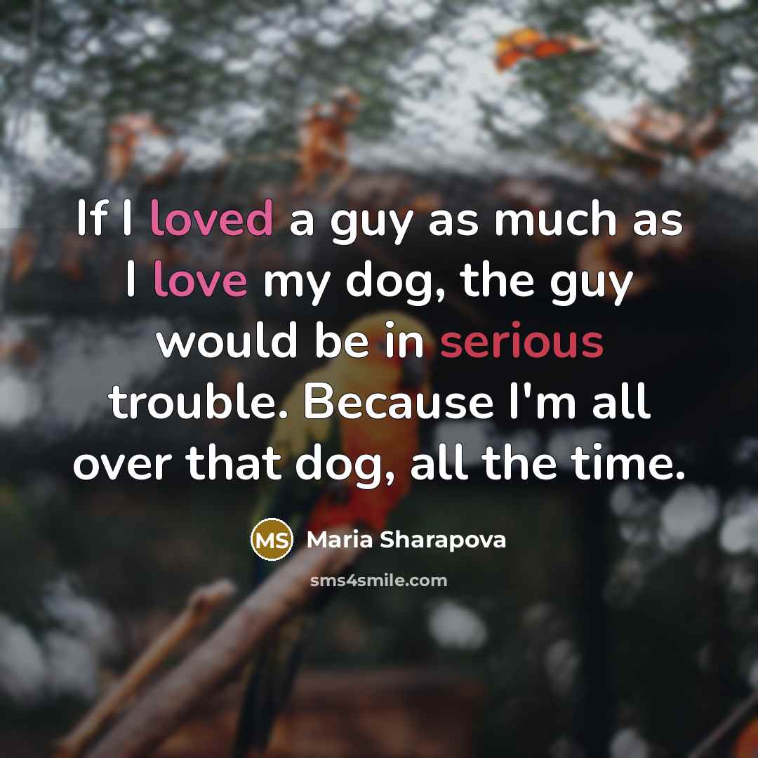 “If I loved a guy as much as I love my dog, the guy would be in serious trouble. Because I'm all over that dog, all the time.” quote by Maria Sharapova