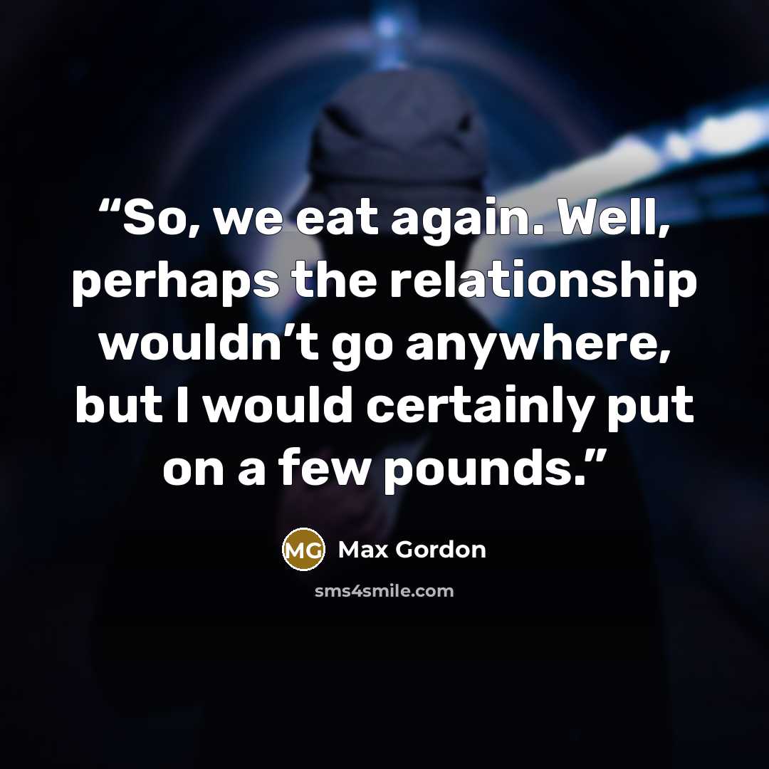 “So, we eat again. Well, perhaps the relationship wouldn’t go anywhere, but I would certainly put on a few pounds.” quote by Max Gordon
