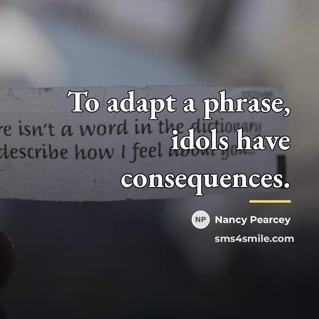 “To adapt a phrase, idols have consequences.…” quote by Nancy Pearcey