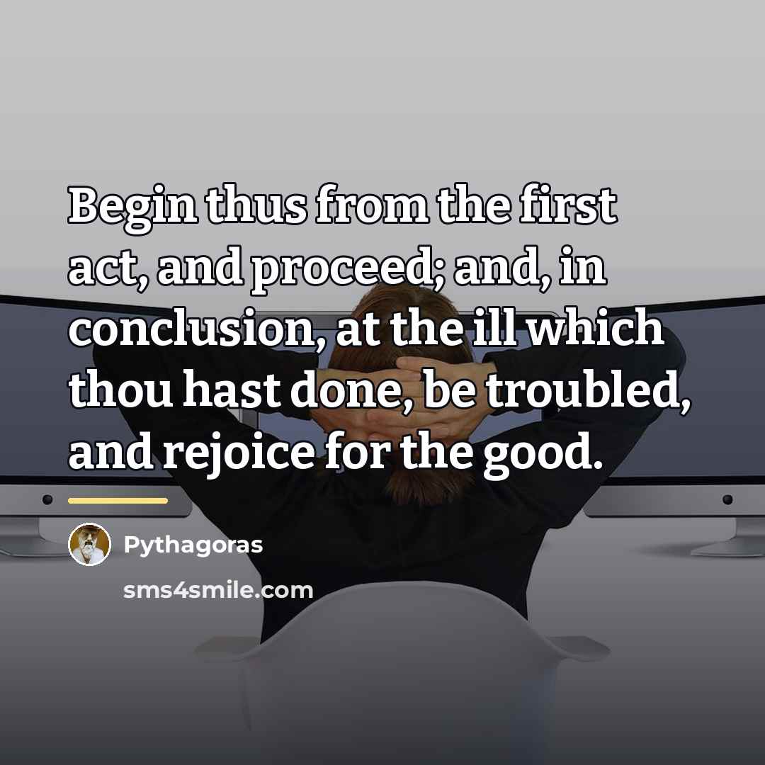 “Begin thus from the first act, and proceed; and, in…” quote by Pythagoras