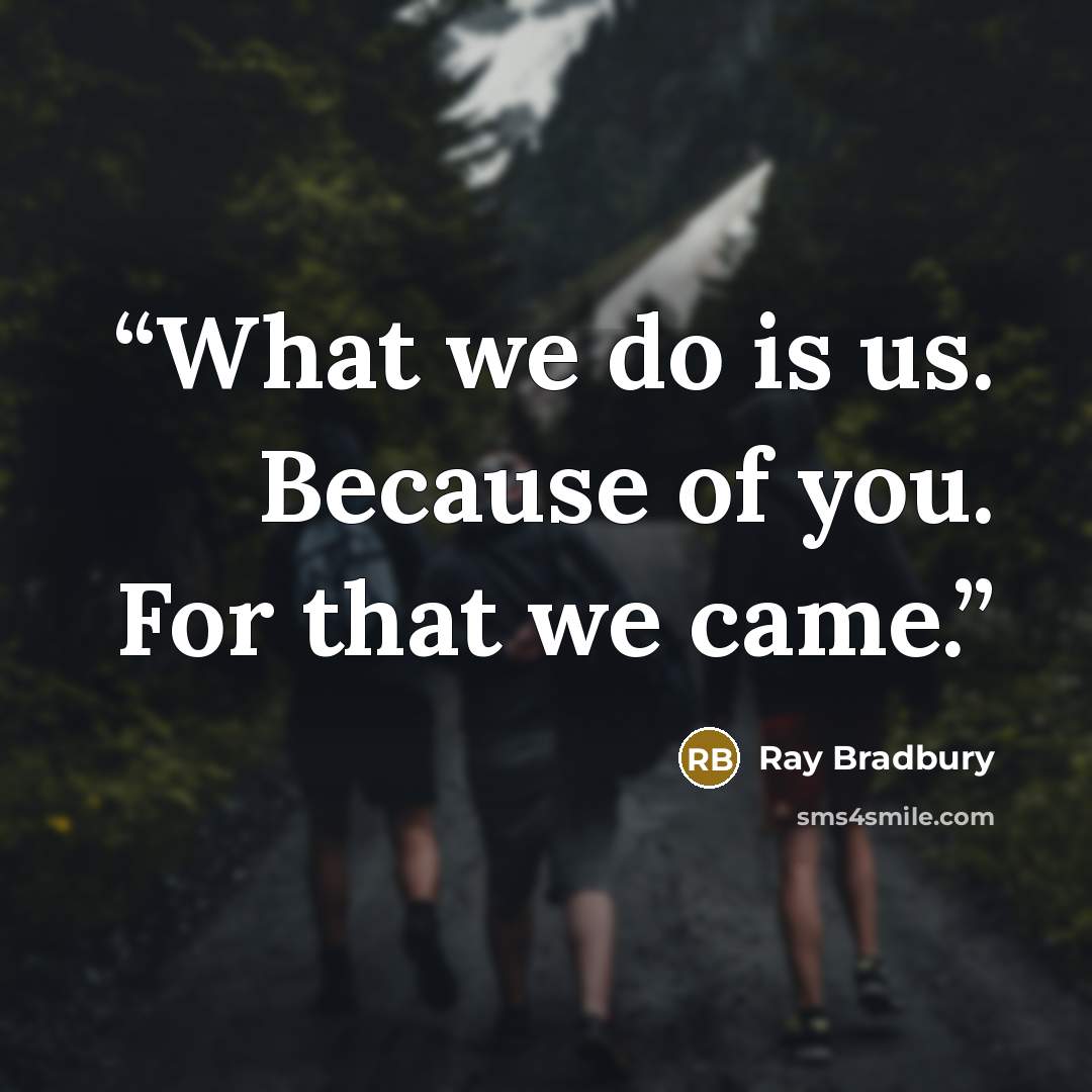 “What we do is us. Because of you. For that we came.” quote by Ray Bradbury