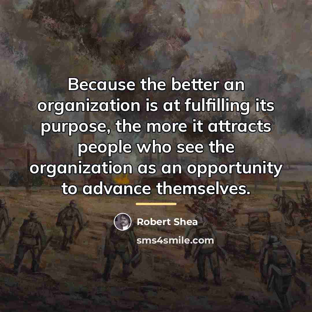 “Because the better an organization is at fulfilling its purpose,…” quote by Robert Shea
