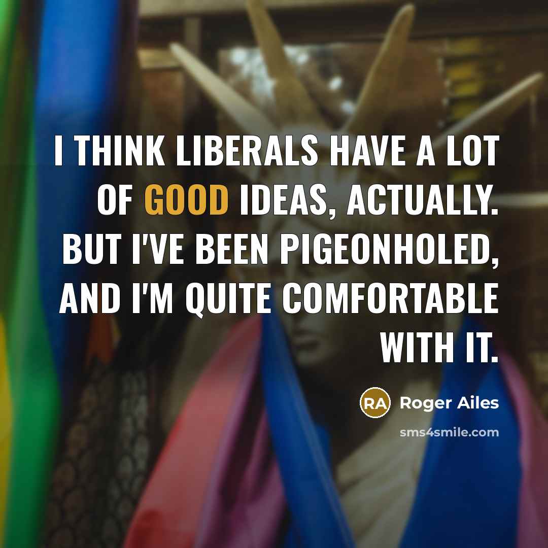“I think liberals have a lot of good ideas, actually.…” quote by Roger Ailes