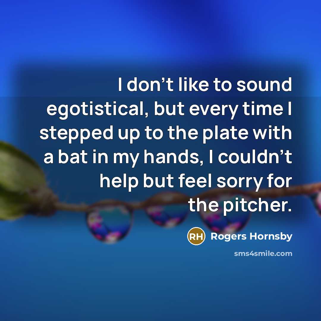 “I don't like to sound egotistical, but every time I…” quote by Rogers Hornsby