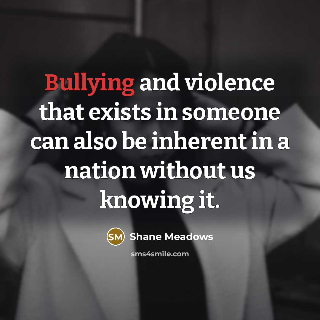 “Bullying and violence that exists in someone can also be…” quote by Shane Meadows