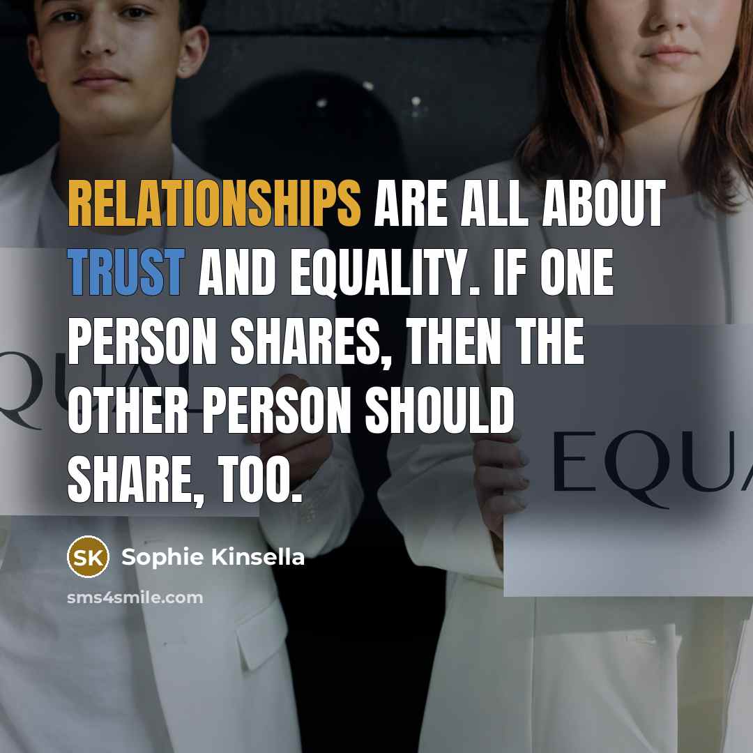 “Relationships are all about trust and equality. If one person shares, then the other person should share, too.” quote by Sophie Kinsella