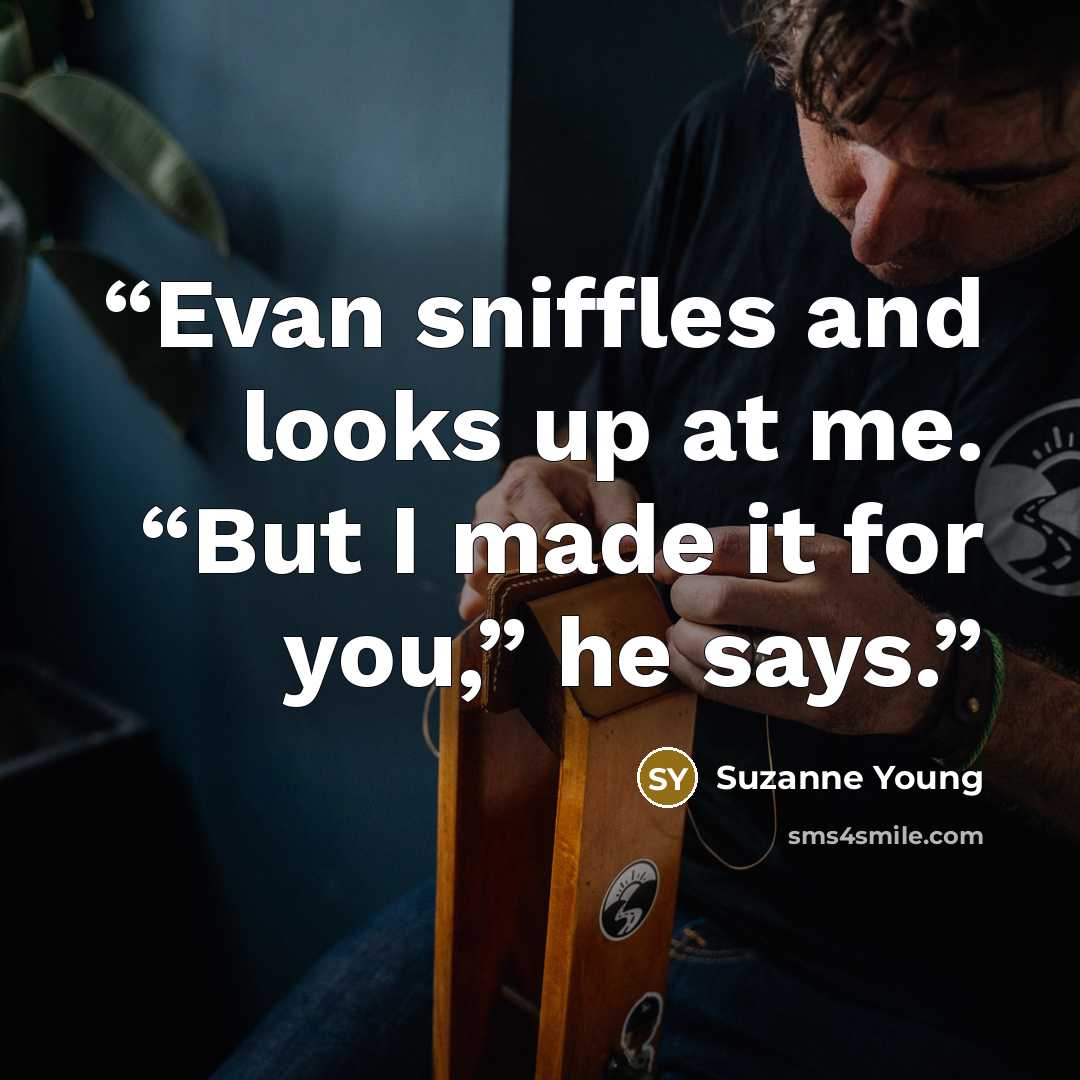 “Evan sniffles and looks up at me. “But I made it for you,” he says.” quote by Suzanne Young