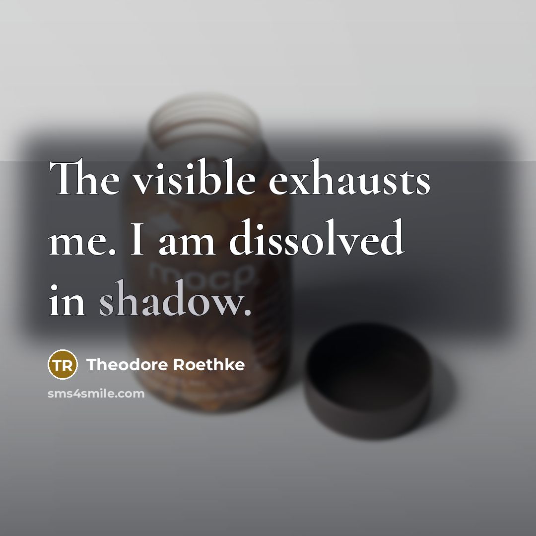 “The visible exhausts me. I am dissolved in shadow.…” quote by Theodore Roethke