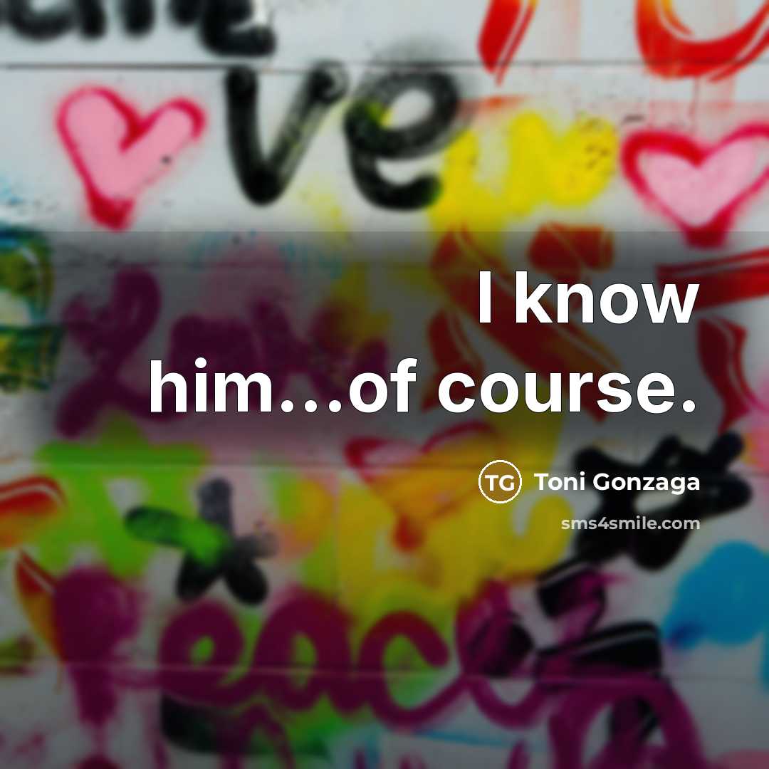 “I know him...of course.…” quote by Toni Gonzaga