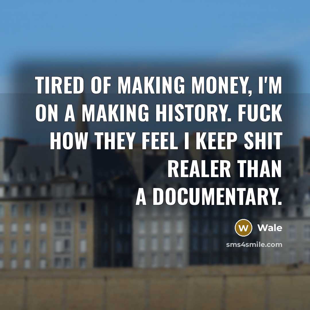 “Tired of making money, I'm on a making history. Fuck how they feel I keep shit realer than a documentary.” quote by Wale