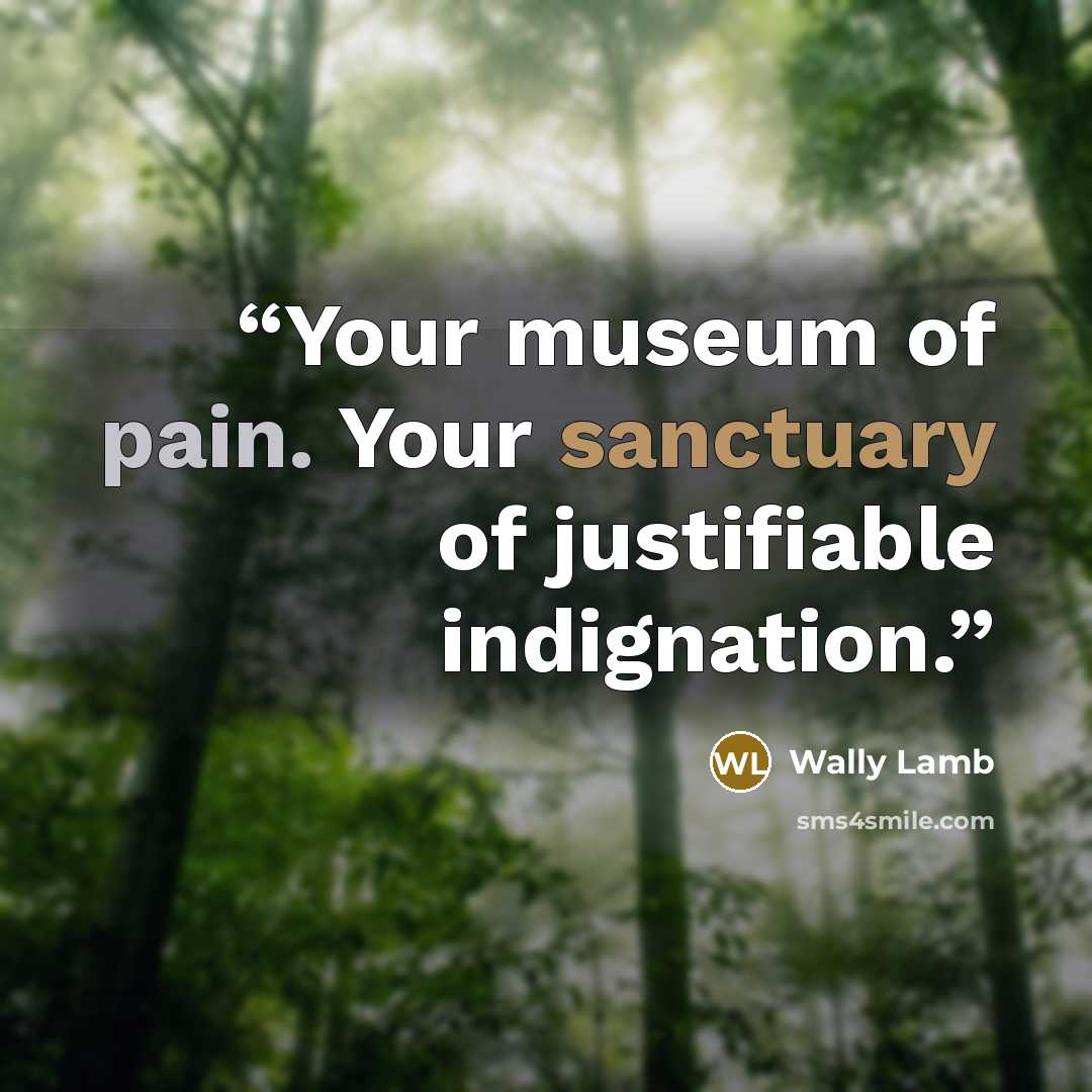 “Your museum of pain. Your sanctuary of justifiable indignation.” quote by Wally Lamb