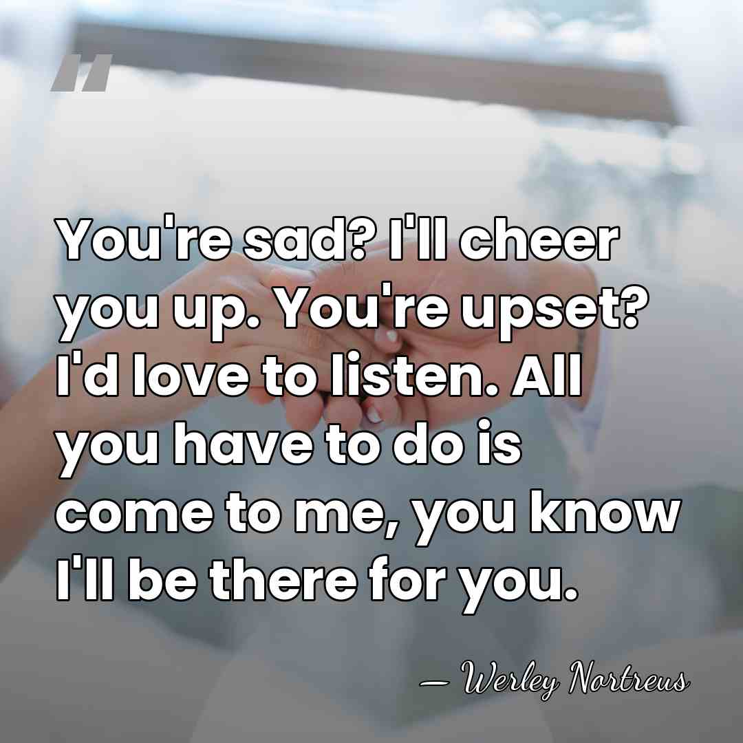 You're sad? I'll cheer you up. You're upset? I'd love to listen.&hellip; - Werley Nortreus
