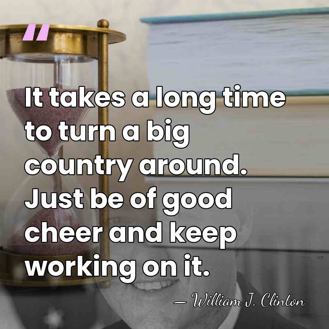It takes a long time to turn a big country around. Just&hellip; - William J. Clinton