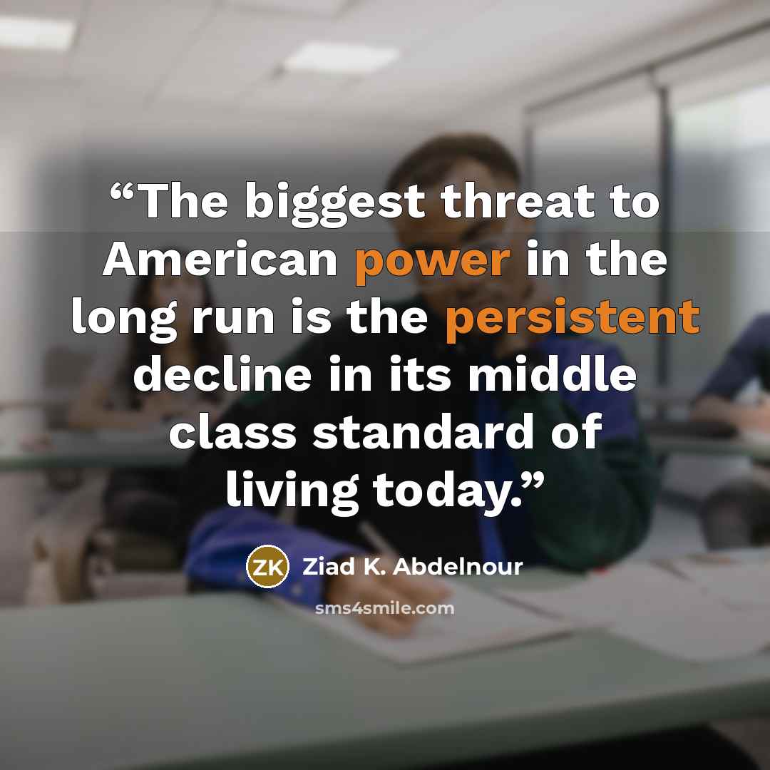 “The biggest threat to American power in the long run is the persistent decline in its middle class standard of living today.” quote by Ziad K. Abdelnour