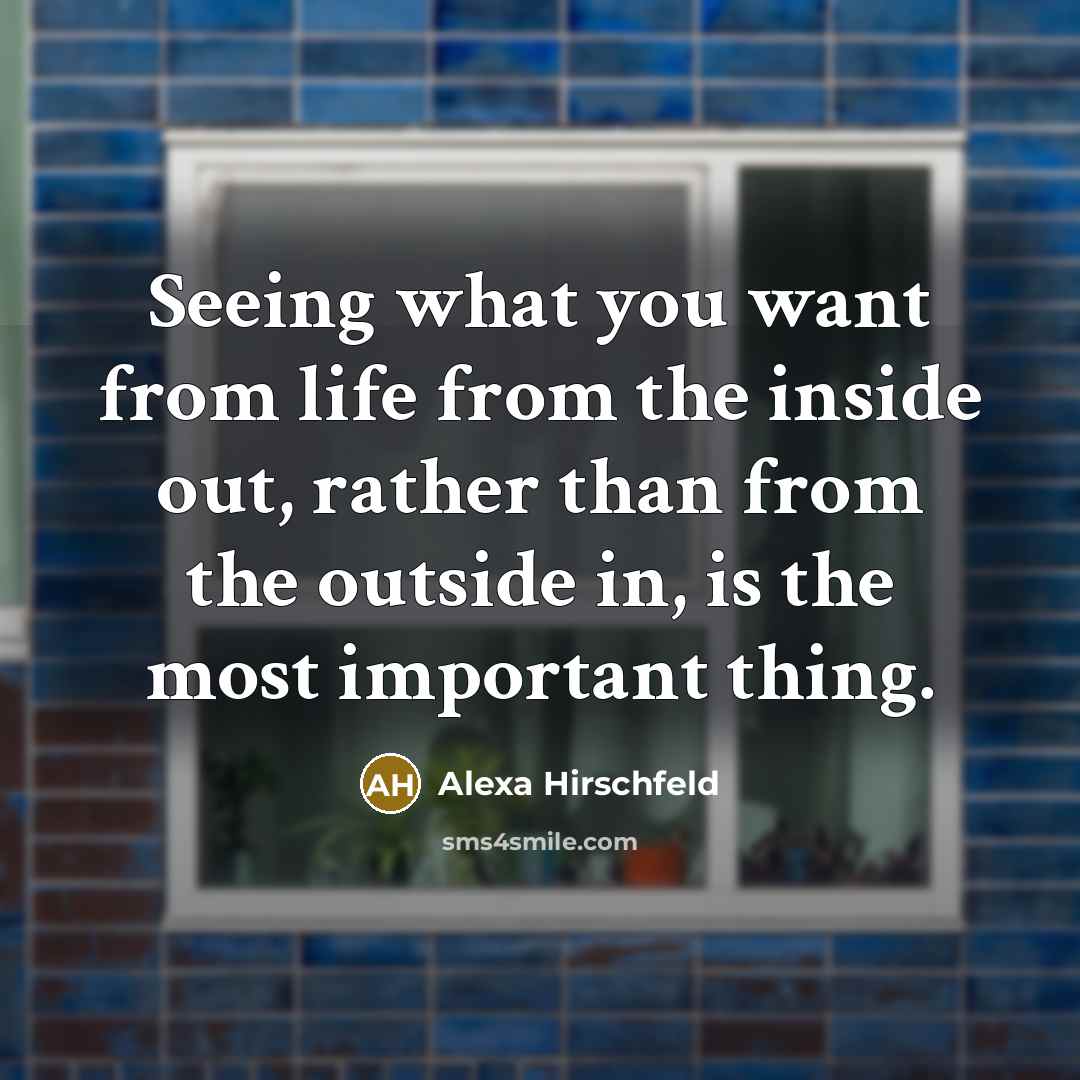 “Seeing what you want from life from the inside out,…” quote by Alexa Hirschfeld