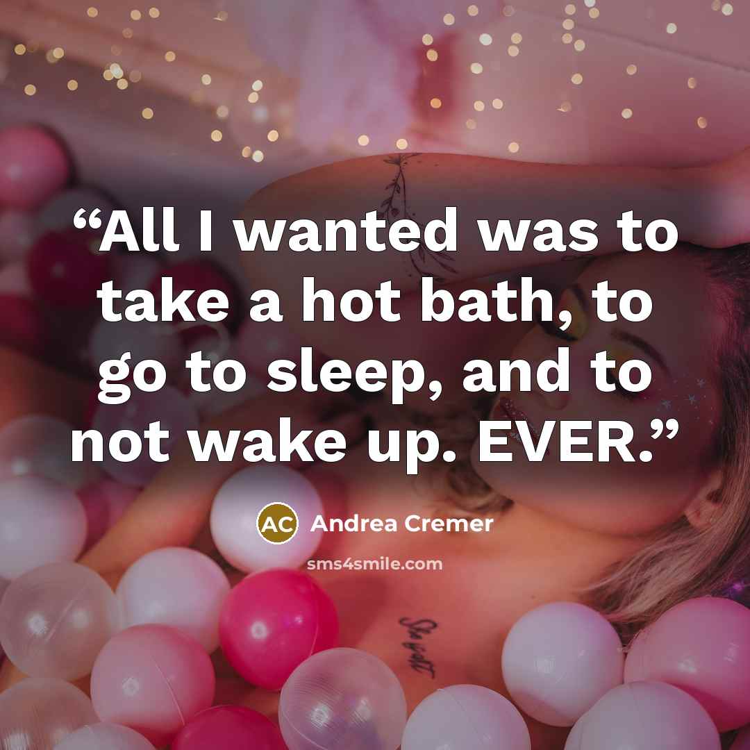 “All I wanted was to take a hot bath, to go to sleep, and to not wake up. EVER.” quote by Andrea Cremer