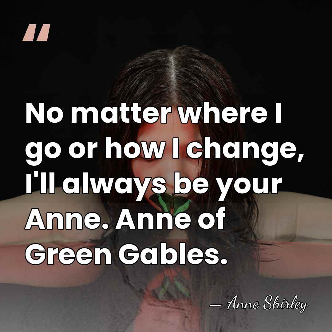 No matter where I go or how I change, I'll always be&hellip; - Anne Shirley