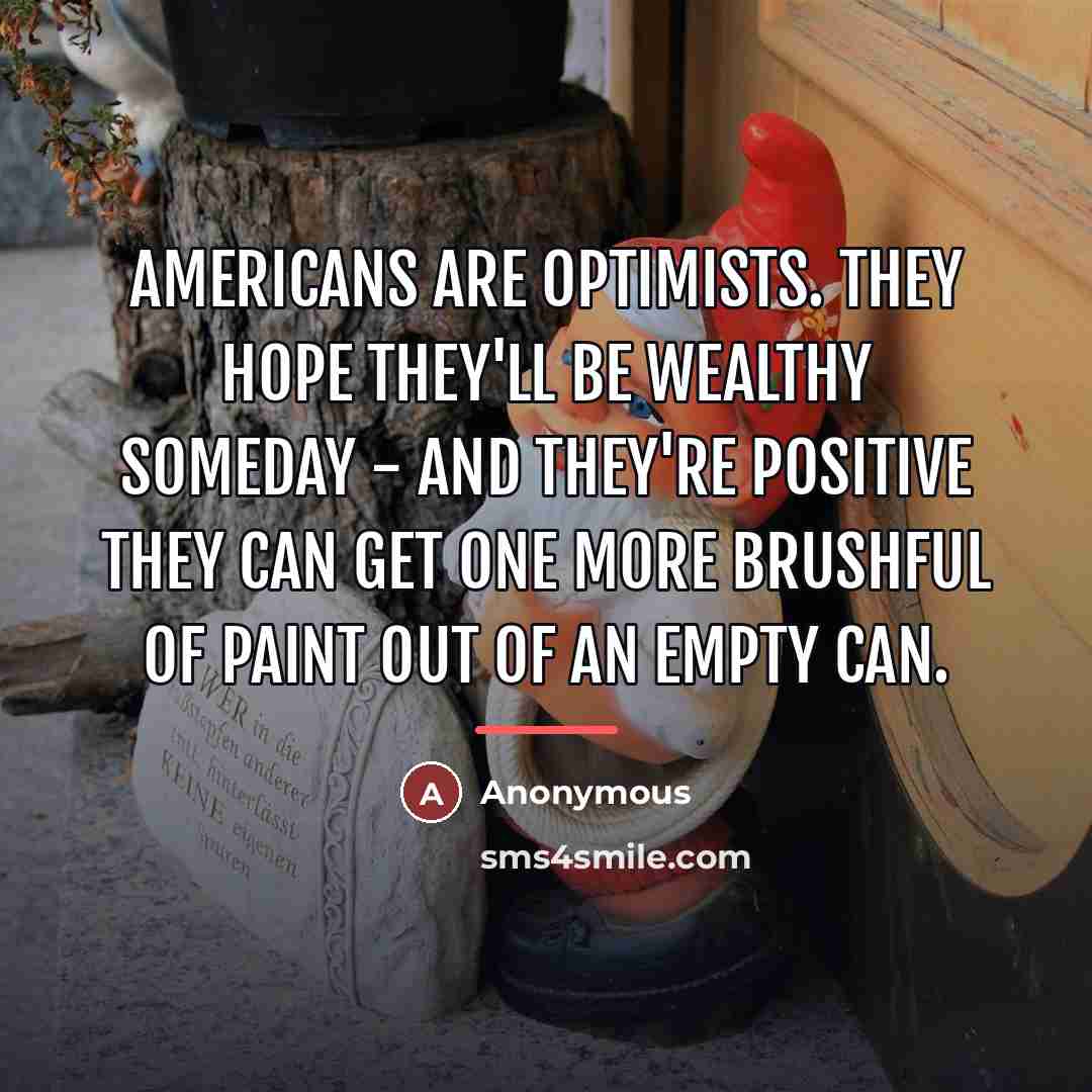 “Americans are optimists. They hope they'll be wealthy someday -…” quote by Anonymous