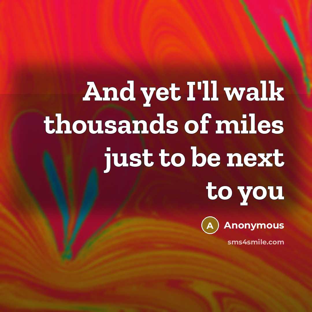 “And yet I'll walk thousands of miles just to be…” quote by Anonymous