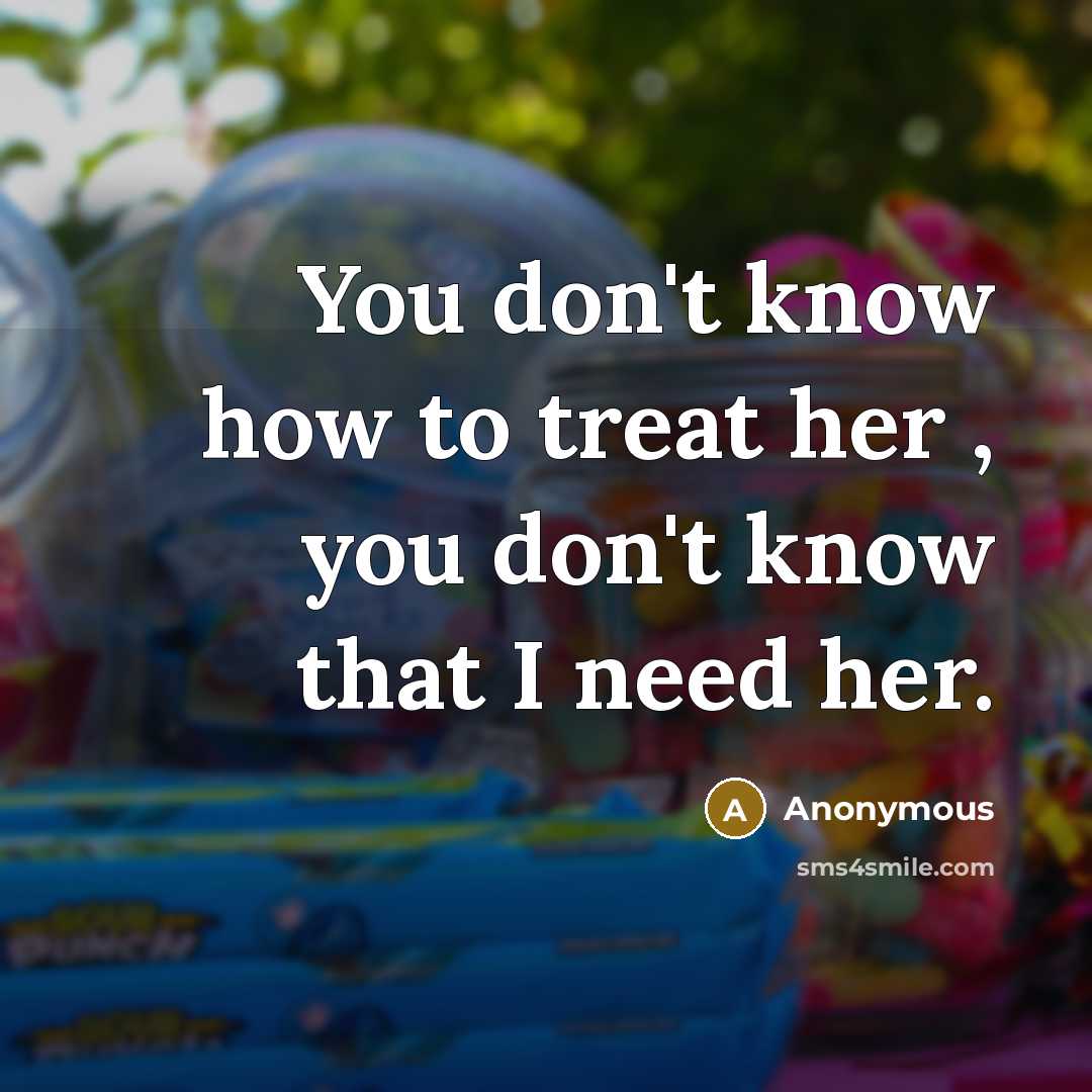 “You don't know how to treat her , you don't know that I need her.” quote by Anonymous