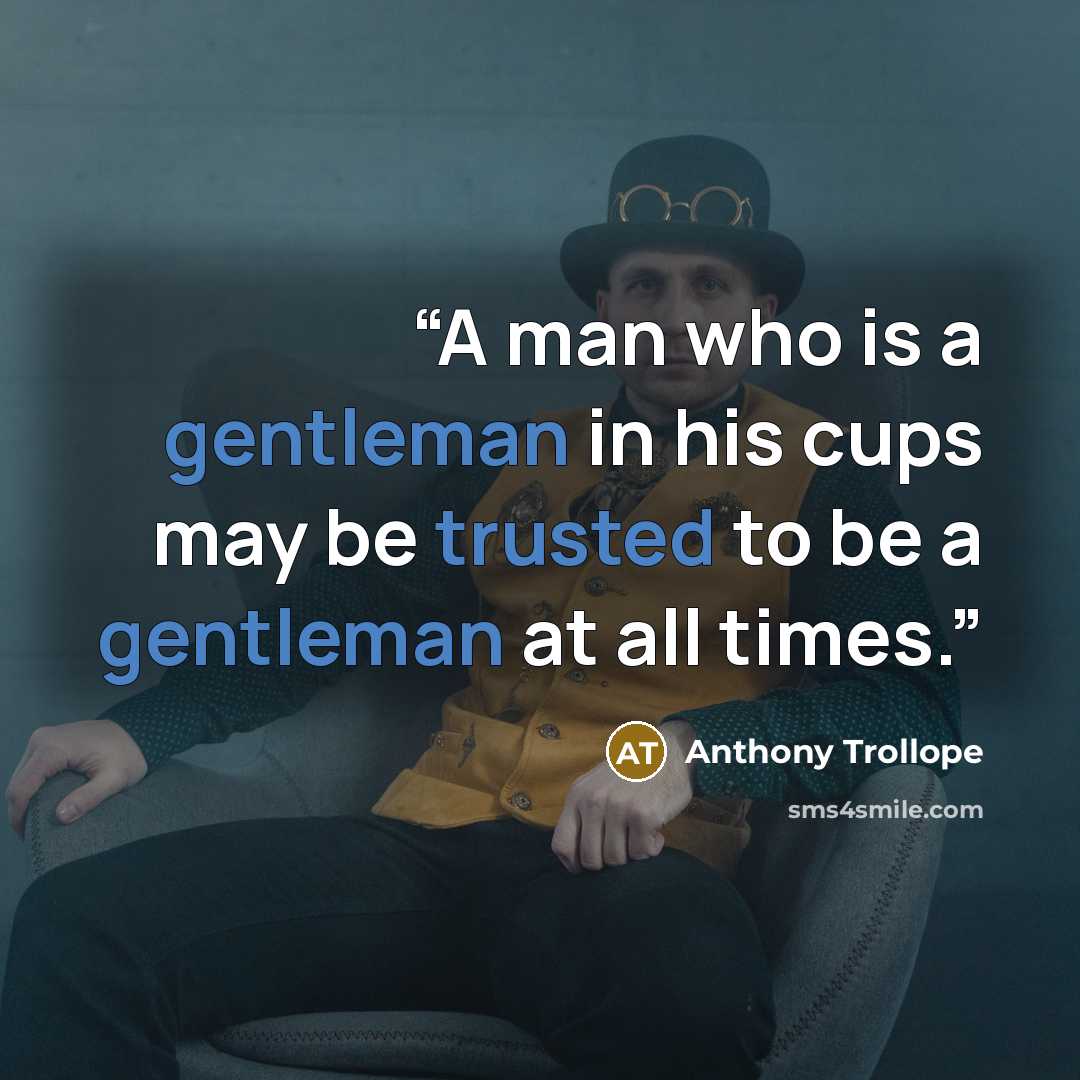 “A man who is a gentleman in his cups may be trusted to be a gentleman at all times.” quote by Anthony Trollope