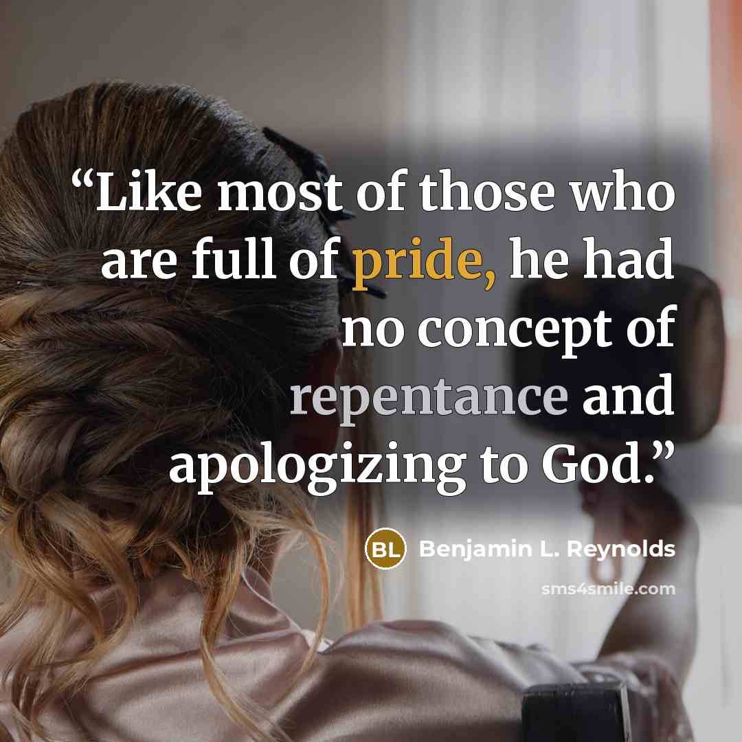 “Like most of those who are full of pride, he had no concept of repentance and apologizing to God.” quote by Benjamin L. Reynolds