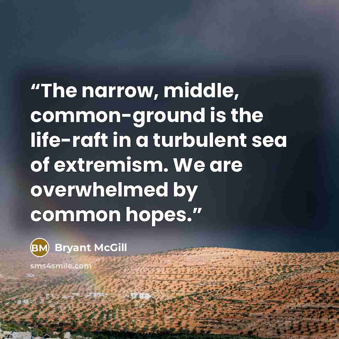 “The narrow, middle, common-ground is the life-raft in a turbulent sea of extremism. We are overwhelmed by common hopes.” quote by Bryant McGill