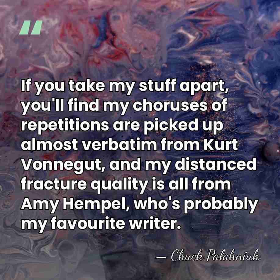 If you take my stuff apart, you'll find my choruses of repetitions&hellip; - Chuck Palahniuk