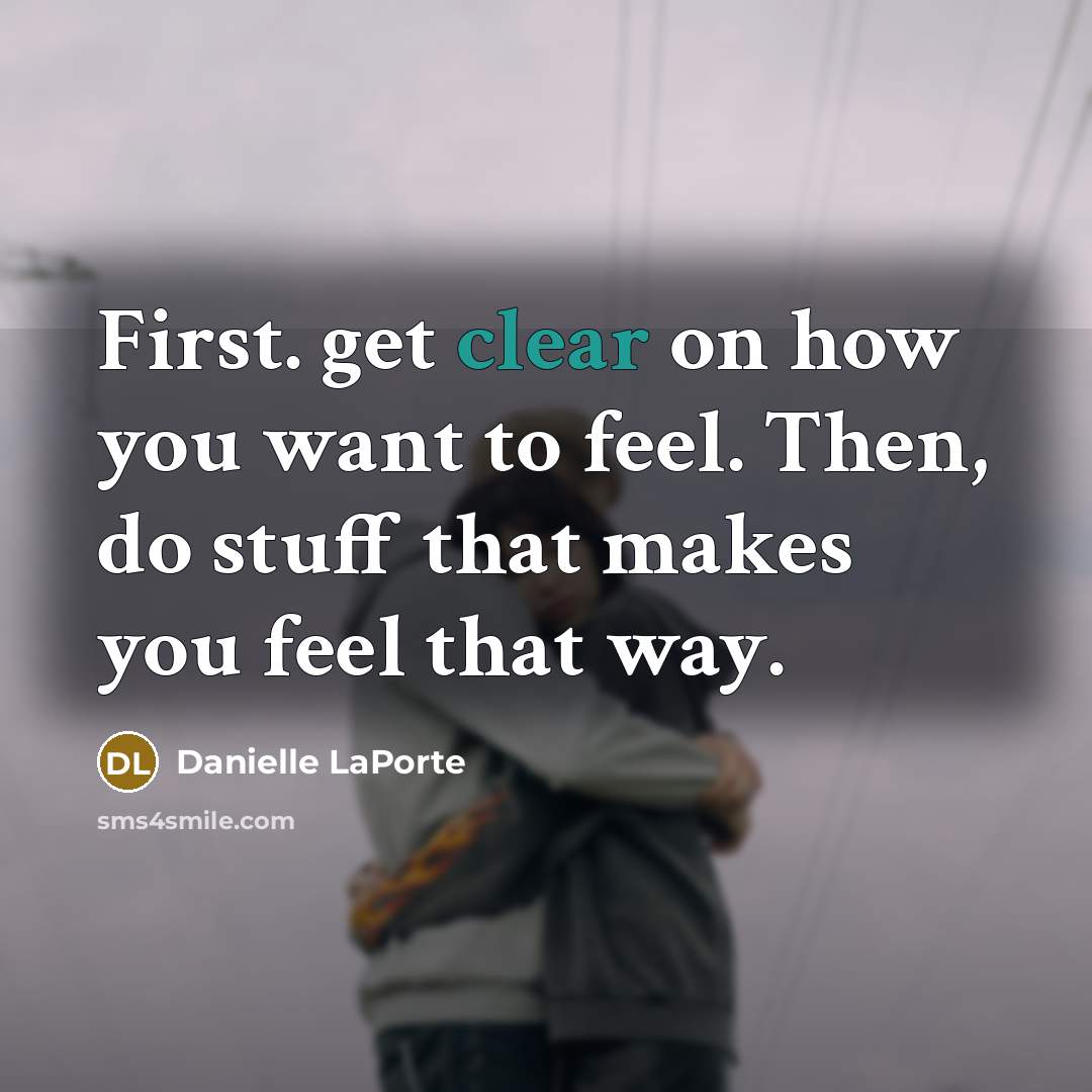 “First. get clear on how you want to feel. Then,…” quote by Danielle LaPorte