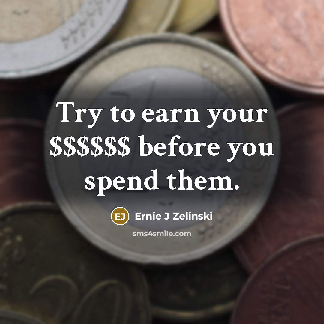 “Try to earn your $$$$$$ before you spend them.” quote by Ernie J Zelinski