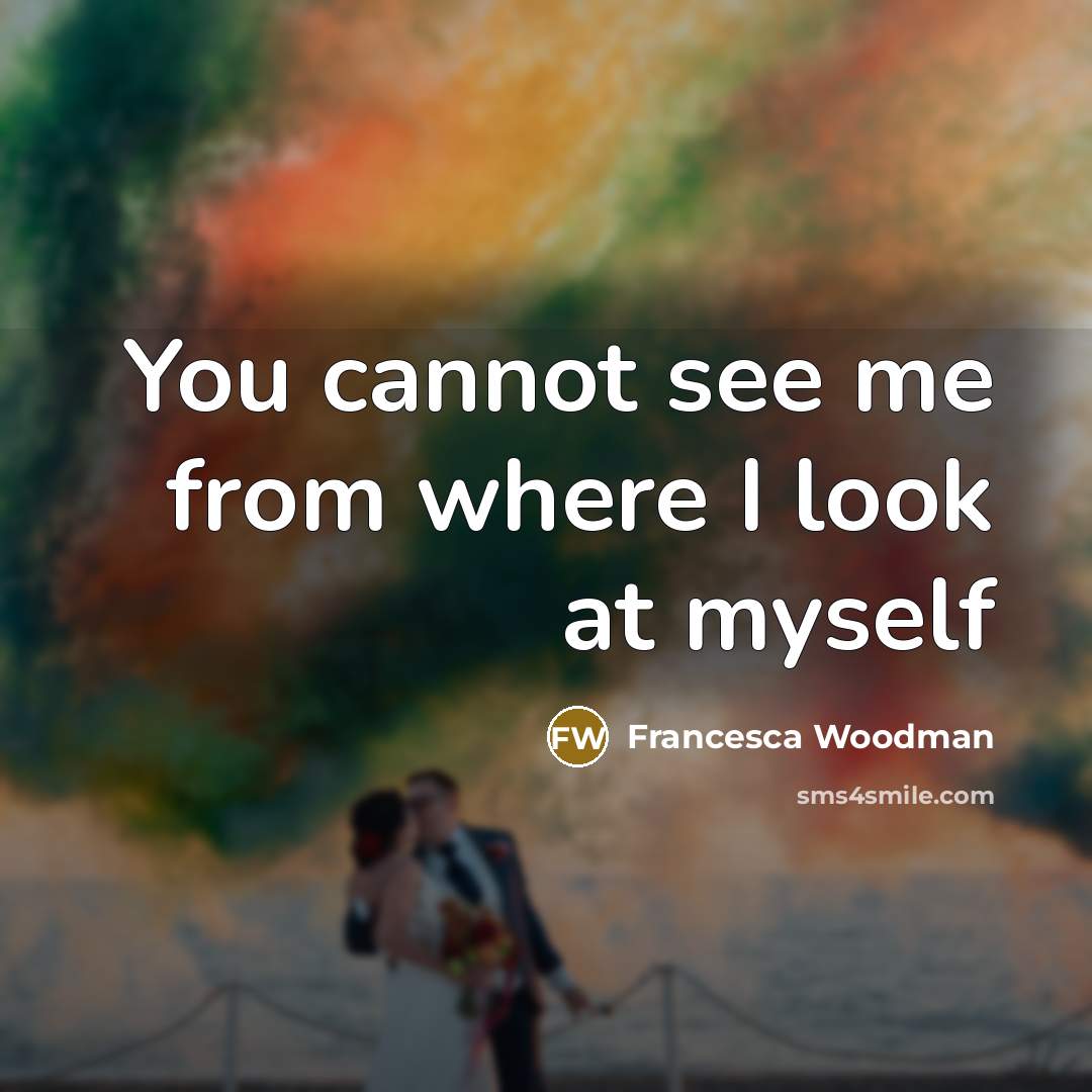 “You cannot see me from where I look at myself…” quote by Francesca Woodman